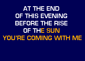 AT THE END
OF THIS EVENING
BEFORE THE RISE
OF THE SUN
YOU'RE COMING WITH ME