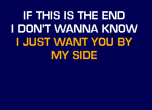 IF THIS IS THE END
I DON'T WANNA KNOW
I JUST WANT YOU BY
MY SIDE