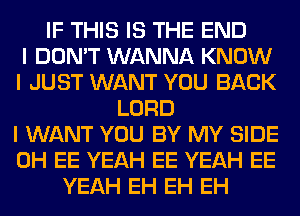 IF THIS IS THE END
I DON'T WANNA KNOW
I JUST WANT YOU BACK
LORD
I WANT YOU BY MY SIDE
0H EE YEAH EE YEAH EE
YEAH EH EH EH