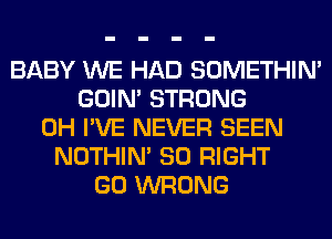 BABY WE HAD SOMETHIN'
GOIN' STRONG
0H I'VE NEVER SEEN
NOTHIN' SO RIGHT
GO WRONG