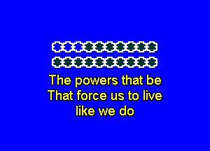 W
W

The powers that be
That force us to live
like we do