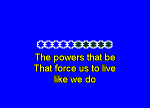 W

The powers that be
That force us to live
like we do