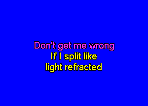 Don't get me wrong

If I split like
light refracted