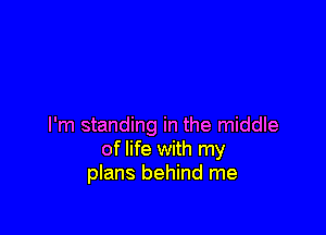 I'm standing in the middle
of life with my
plans behind me