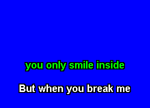 you only smile inside

But when you break me