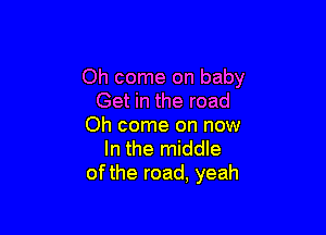 Oh come on baby
Get in the road

Oh come on now
In the middle
of the road, yeah