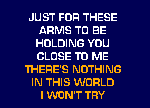 JUST FOR THESE
ARMS TO BE
HOLDING YOU
CLOSE TO ME

THEREB NOTHING

IN THIS WORLD

I WON'T TRY l