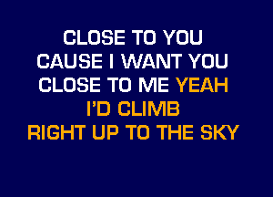 CLOSE TO YOU
CAUSE I WANT YOU
CLOSE TO ME YEAH

I'D CLIMB
RIGHT UP TO THE SKY