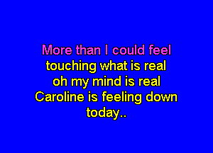 More than I could feel
touching what is real

oh my mind is real
Caroline is feeling down
today..