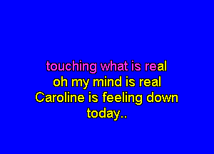 touching what is real

oh my mind is real
Caroline is feeling down
today..