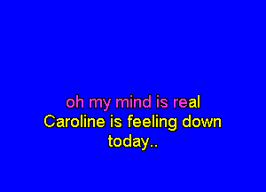 oh my mind is real
Caroline is feeling down
today..