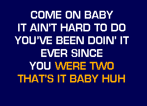 COME ON BABY
IT AIN'T HARD TO DO
YOU'VE BEEN DOIN' IT
EVER SINCE
YOU WERE TWO
THAT'S IT BABY HUH