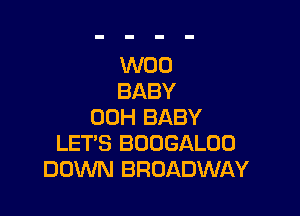 W00
BABY

00H BABY
LET'S BOOGALOO
DOWN BROADWAY