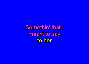 Somethin' that I

meant to say
to her