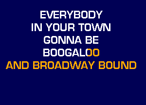 EVERYBODY
IN YOUR TOWN
GONNA BE

BOOGALUD
AND BROADWAY BOUND