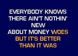 EVERYBODY KNOWS
THERE AIN'T NOTHIN'
NEW
ABOUT MONEY WOES
BUT IT'S BETTER
THAN IT WAS