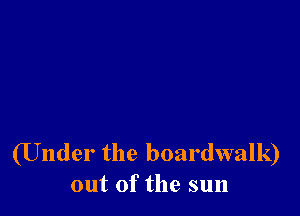 (Under the boardwalk)
out of the sun