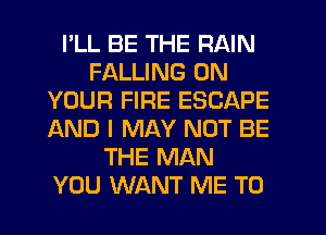 I'LL BE THE RAIN
FALLING ON
YOUR FIRE ESCAPE
AND I MAY NOT BE
THE MAN
YOU WANT ME TO