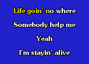 Life goin' no where

Somebody help me

Yeah

I'm stayin' alive