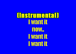 (Instrumental!
I want it

NOW.
I want it
I want it