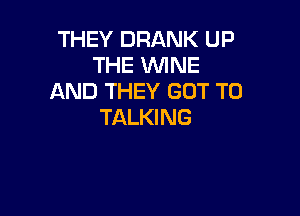THEY DRANK UP
THE WNE
AND THEY GOT TO

TALKI NG