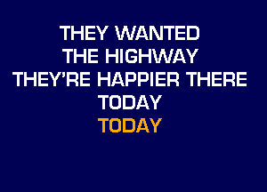 THEY WANTED
THE HIGHWAY
THEY'RE HAPPIER THERE
TODAY
TODAY