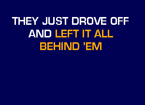THEY JUST DROVE OFF
AND LEFT IT ALL
BEHIND 'EM