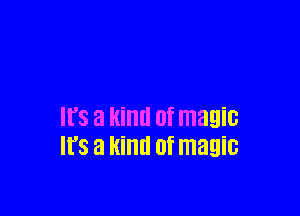 It's a kind 0f magic
It's a kind (If magic