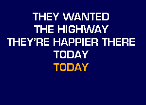 THEY WANTED
THE HIGHWAY
THEY'RE HAPPIER THERE
TODAY
TODAY