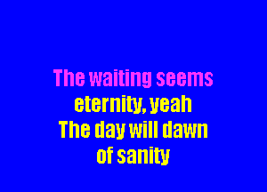 The waiting SBBITIS

BIBI'IIMJBEIH
Th8 llElLl Will uawn
0f sanity