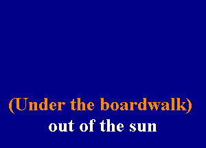 (Under the boardwalk)
out of the sun