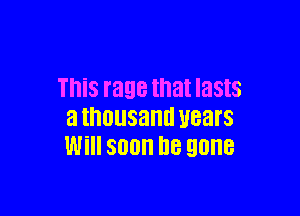 This rage that lasts

a thousand Hears
Will soon be gone