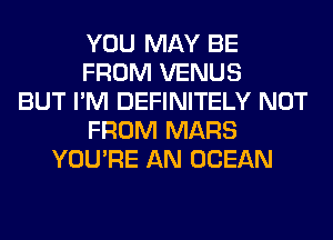 YOU MAY BE
FROM VENUS
BUT I'M DEFINITELY NOT
FROM MARS
YOU'RE AN OCEAN