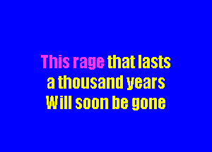 This rage that lasts

a thousand Hears
Will soon be gone