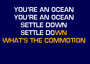 YOU'RE AN OCEAN
YOU'RE AN OCEAN
SETTLE DOWN
SETTLE DOWN
WHATS THE COMMOTION
