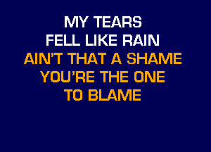 MY TEARS
FELL LIKE RAIN
AIN'T THAT A SHAME
YOU'RE THE ONE
TO BLAME