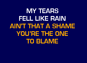 MY TEARS
FELL LIKE RAIN
AIN'T THAT A SHAME
YOU'RE THE ONE
TO BLAME