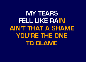 MY TEARS
FELL LIKE RAIN
AIN'T THAT A SHAME
YOU'RE THE ONE
TO BLAME