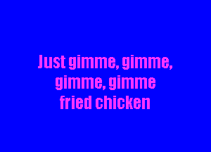 lustgimme. gimme.

gimme, gimme
fried chicken