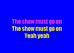 THE SHOW lTlllSt 90 on

The SHOW IIIlISt 90 on
Yeah uean