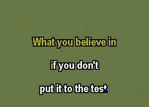 What you believe in

if you don't

put it to the te?