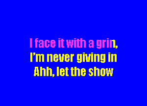 I face it With a grin.

I'm BUB! gill!!! in
mm, let the snow