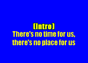 llntrol

There's no time for US.
IHBI'B'S n0 mace for US