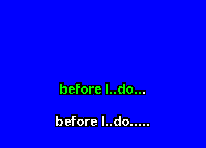 before l..do...

before l..do .....