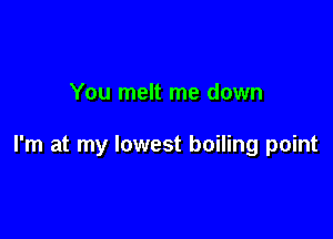 You melt me down

I'm at my lowest boiling point