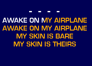 AWAKE ON MY AIRPLANE
AWAKE ON MY AIRPLANE
MY SKIN IS BARE
MY SKIN IS THEIRS