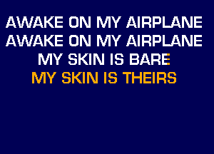 AWAKE ON MY AIRPLANE
AWAKE ON MY AIRPLANE
MY SKIN IS BARE
MY SKIN IS THEIRS
