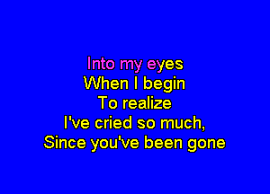 Into my eyes
When I begin

To realize
I've cried so much,
Since you've been gone