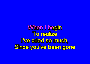 When I begin

To realize
I've cried so much,
Since you've been gone