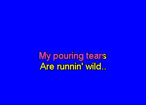 My pouring tears
Are runnin' wild..